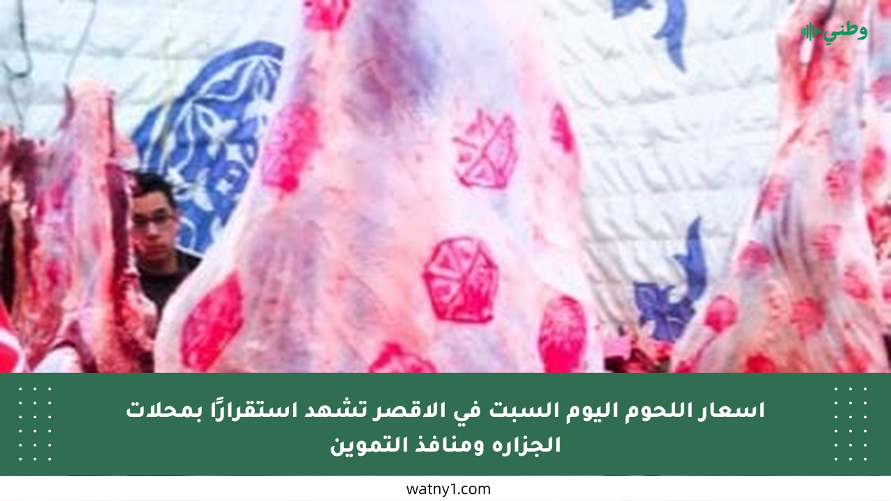 أسعار اللحوم اليوم السبت في الأقصر تشهد استقرارًا بمحلات الجزارة ومنافذ التموين